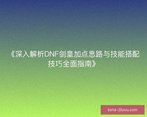 《深入解析DNF剑皇加点思路与技能搭配技巧全面指南》