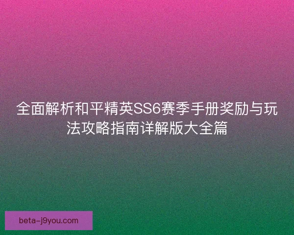 全面解析和平精英SS6赛季手册奖励与玩法攻略指南详解版大全篇